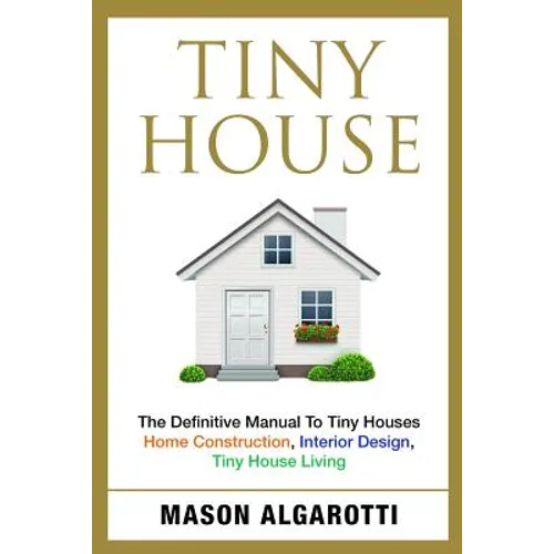 Tiny House: The Definitive Manual To Tiny Houses: Home Construction, Interior Design, Tiny House Living - Paperback