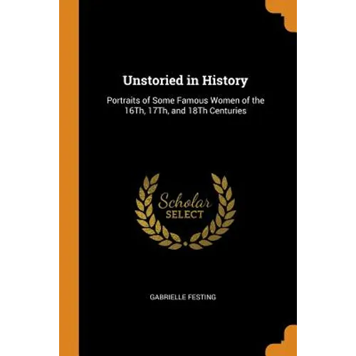 Unstoried in History: Portraits of Some Famous Women of the 16th, 17th, and 18th Centuries - Paperback