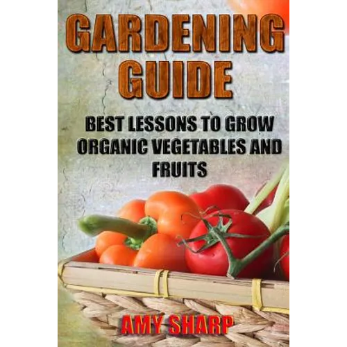 Gardening Guide: Best Lessons To Grow Organic Vegetables And Fruits - Paperback