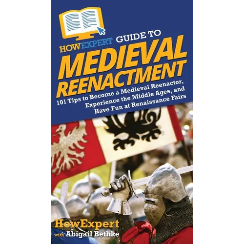 HowExpert Guide to Medieval Reenactment: 101 Tips to Become a Medieval Reenactor, Experience the Middle Ages, and Have Fun at Renaissance Fairs - Hardcover