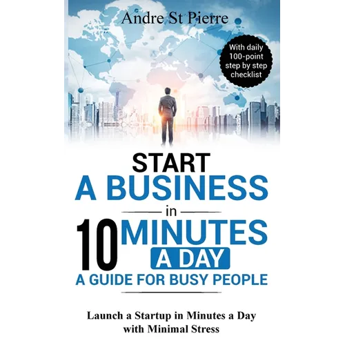 Start a Business in 10 Minutes a Day: A Guide for Busy People: Launch a Startup in Minutes a Day with Minimal Stress (with daily 100-point step by ste - Paperback