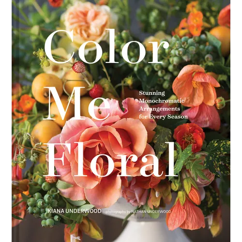Color Me Floral: Stunning Monochromatic Arrangements for Every Season - Hardcover