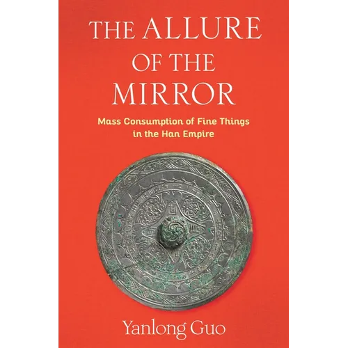 The Allure of the Mirror: Mass Consumption of Fine Things in the Han Empire - Hardcover