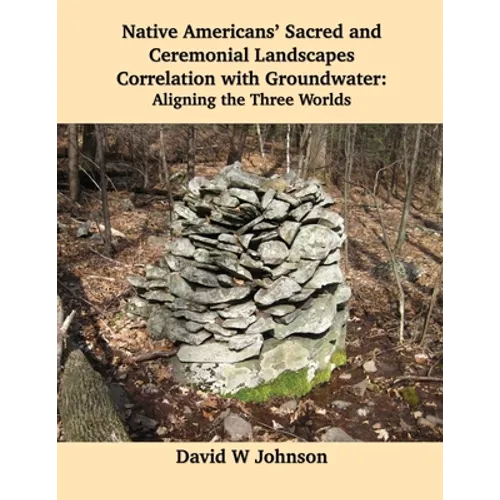 Native Americans' Sacred and Ceremonial Landscapes Correlation with Groundwater: Aligning the Three Worlds - Paperback