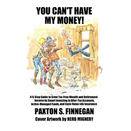 You Can't Have My Money!: A 6-Step Guide to Grow Tax-Free Wealth and Retirement Income by Smart Investing in After-Tax Accounts, Active-Managed Funds, - Hardcover