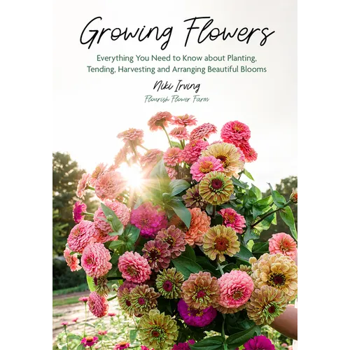Growing Flowers: Everything You Need to Know about Planting, Tending, Harvesting and Arranging Beautiful Blooms (Flower Gardening, Beautiful Flowers t - Hardcover