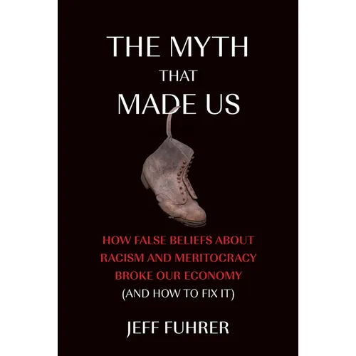 The Myth That Made Us: How False Beliefs about Racism and Meritocracy Broke Our Economy (and How to Fix It) - Paperback