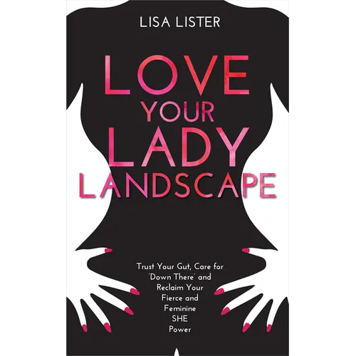 Love Your Lady Landscape: Trust Your Gut, Care for 'Down There' and Reclaim Your Fierce and Feminine SHE Power - Paperback