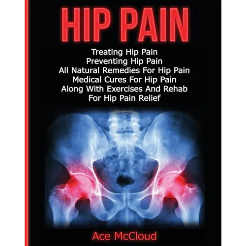 Hip Pain: Treating Hip Pain: Preventing Hip Pain, All Natural Remedies For Hip Pain, Medical Cures For Hip Pain, Along With Exercises And Rehab For Hi - Paperback
