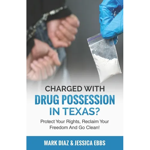 Charged With Drug Possession In Texas?: Protect Your Rights, Reclaim Your Freedom And Go Clean! - Paperback