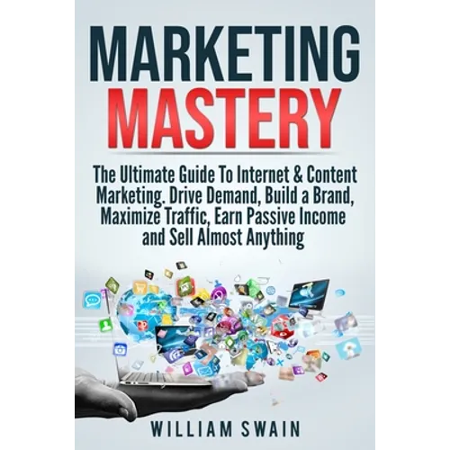 Marketing Mastery: The Ultimate Guide To Internet & Content Marketing. Drive Demand, Build a Brand, Maximize Traffic, Earn Passive Income and Sell Alm - Paperback