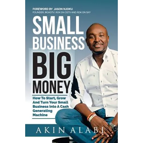 Small Business Big Money: How to Start, Grow, And Turn Your Small Business Into A Cash Generating Machine - Paperback