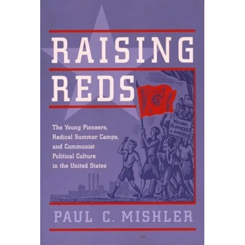 Raising Reds: The Young Pioneers, Radical Summer Camps, and Communist Political Culture in the United States - Paperback