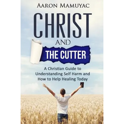 Christ and the Cutter: A Christian Guide to Self Harm and How to Help Healing Today - Paperback