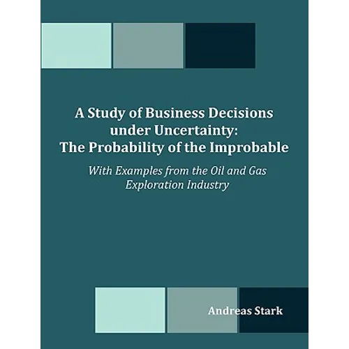 A Study of Business Decisions under Uncertainty: The Probability of the Improbable - With Examples from the Oil and Gas Exploration Industry - Paperback