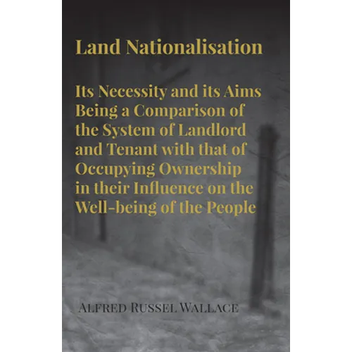 Land Nationalisation its Necessity and its Aims Being a Comparison of the System of Landlord and Tenant with that of Occupying Ownership in their Infl - Paperback