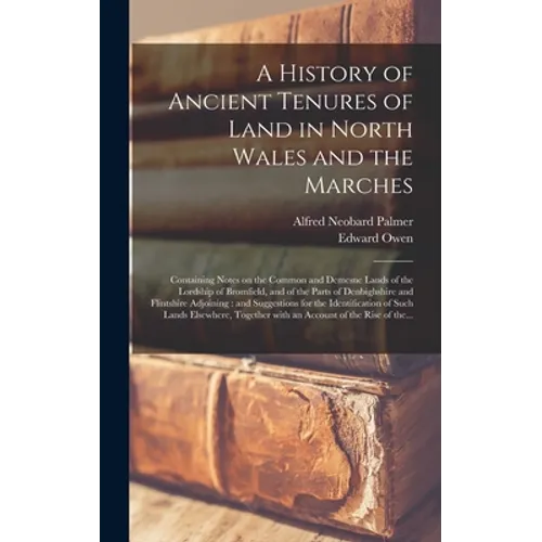 A History of Ancient Tenures of Land in North Wales and the Marches: Containing Notes on the Common and Demesne Lands of the Lordship of Bromfield, an - Hardcover