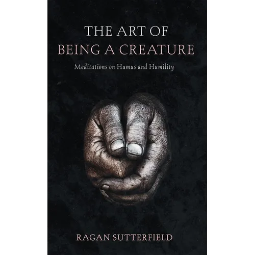 The Art of Being a Creature: Meditations on Humus and Humility - Hardcover
