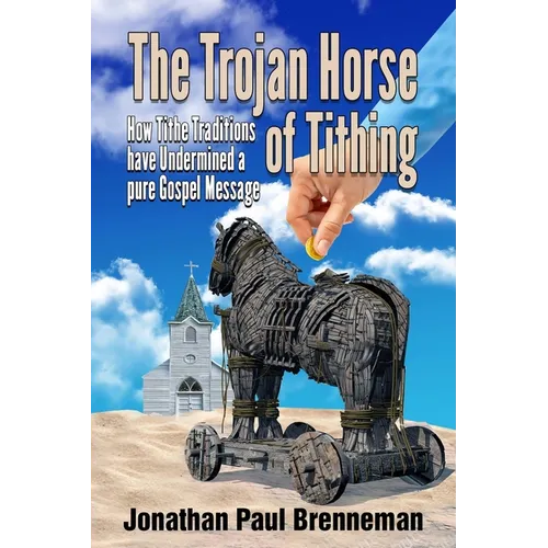The Trojan Horse of Tithing: How Tithe Traditions Have Undermined A Pure Gospel Message - Paperback