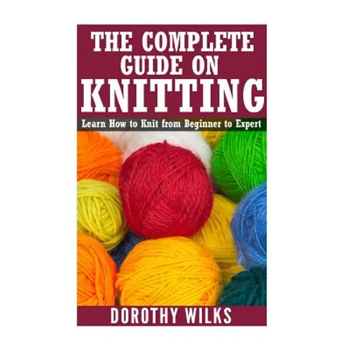 The Complete Guide on How to Knit from Beginner to Expert: Learn How to Knit from Beginner to Expert - Paperback
