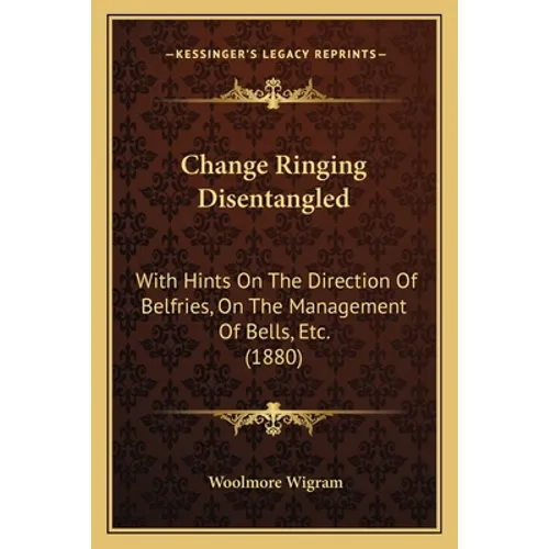 Change Ringing Disentangled: With Hints On The Direction Of Belfries, On The Management Of Bells, Etc. (1880) - Paperback