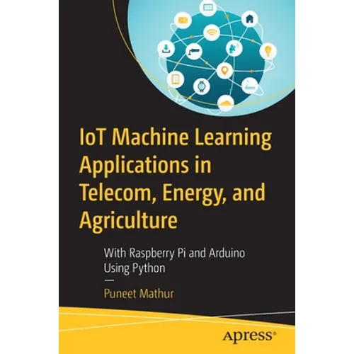 Iot Machine Learning Applications in Telecom, Energy, and Agriculture: With Raspberry Pi and Arduino Using Python - Paperback