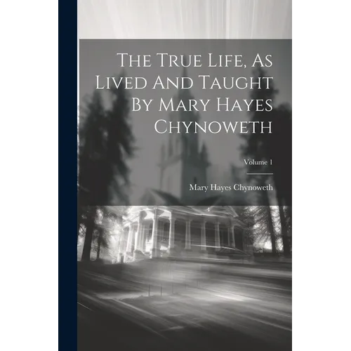 The True Life, As Lived And Taught By Mary Hayes Chynoweth; Volume 1 - Paperback