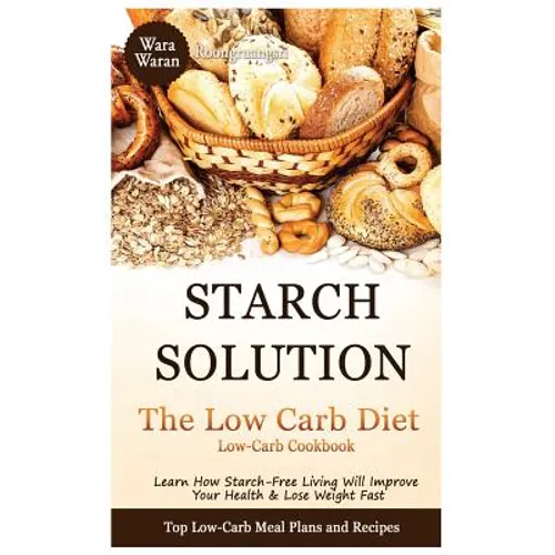 Starch Solution - Low Carb Diet: Learn How Starch-Free Living Will Improve Your Health & Lose Weight Fast, Top Low Carb Diet Meal Plan and Recipes, Lo - Paperback