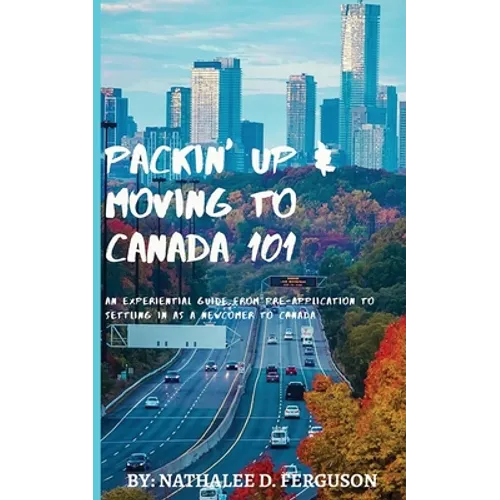 Packin' up and Moving to Canada- 101: An Experiential Guide from Pre-Application to Settling in As a Newcomer to Canada - Paperback