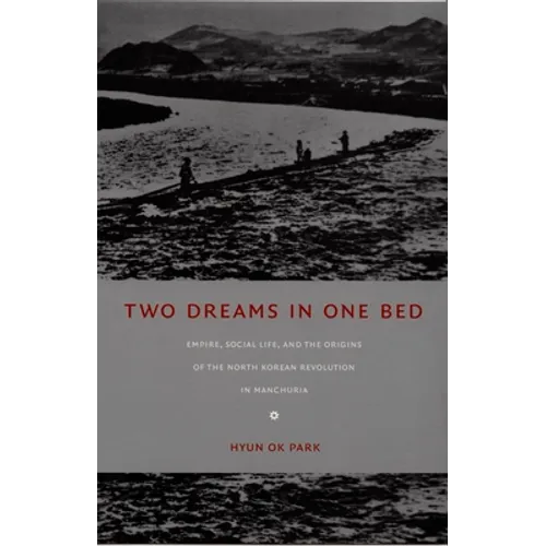 Two Dreams in One Bed: Empire, Social Life, and the Origins of the North Korean Revolution in Manchuria - Paperback