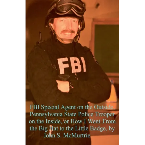 FBI Special Agent on the Outside, Pennsylvania State Police Trooper on the Inside, or How I Went From the Big Hat to the Little Badge - Paperback
