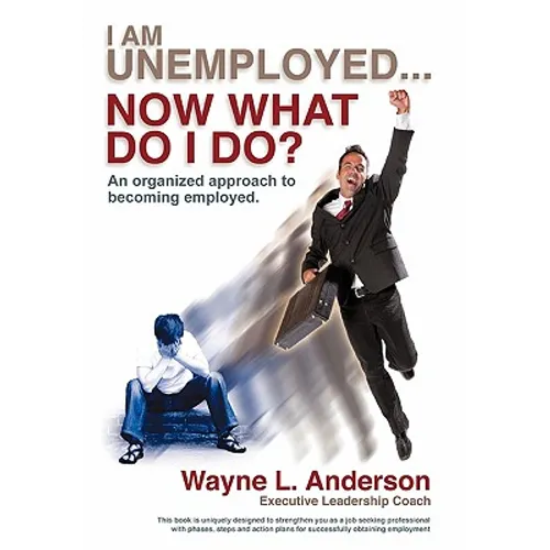 I Am Unemployed ... Now What Do I Do?: An Organized Approach to Becoming Employed - Paperback