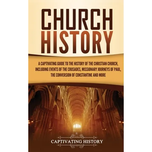 Church History: A Captivating Guide to the History of the Christian Church, Including Events of the Crusades, the Missionary Journeys of Paul, the Con - Hardcover