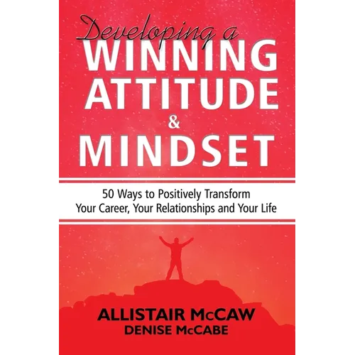 Developing A Winning Attitude and Mindset: 50 Ways to Positively Transform Your Career, Your Relationships and Your Life - Paperback