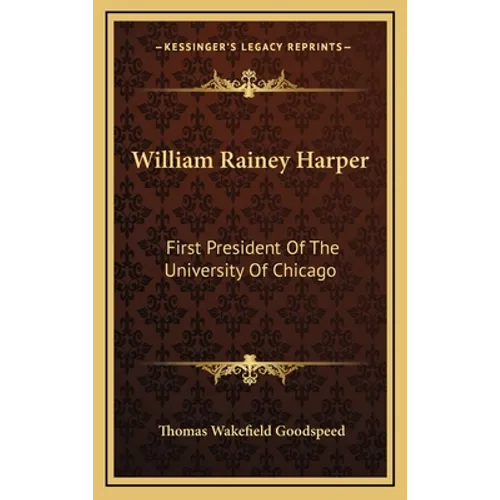 William Rainey Harper: First President Of The University Of Chicago - Hardcover