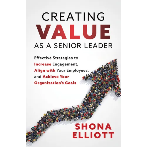 Creating Value as a Senior Leader: Effective Strategies to Increase Engagement, Align with Your Employees, and Achieve Your Organization's Goals - Paperback