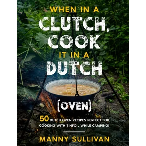 When in a Clutch, Cook it in a Dutch (Oven): 50 Dutch Oven Recipes perfect for cooking with Tinfoil while Camping! - Paperback