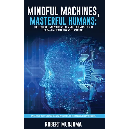 Mindful Machines, Masterful Humans: The Role of Innovations, AI and Tech Mastery in Organizational Transformation - Hardcover
