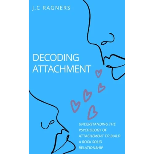 Decoding Attachment: Understanding the Psychology of Attachment to Build Rock-Solid Relationship - Paperback