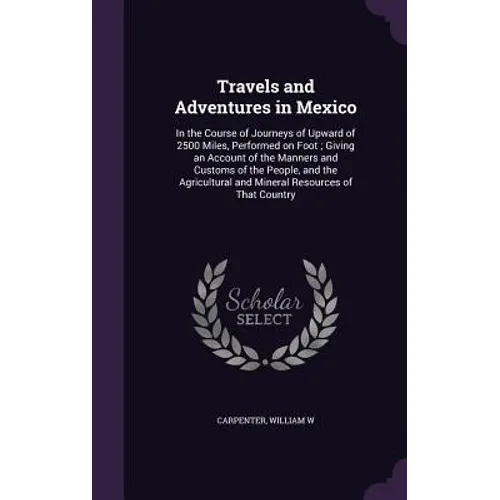 Travels and Adventures in Mexico: In the Course of Journeys of Upward of 2500 Miles, Performed on Foot; Giving an Account of the Manners and Customs o - Hardcover