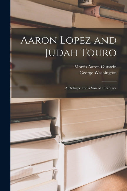 Aaron Lopez and Judah Touro; a Refugee and a Son of a Refugee - Paperback