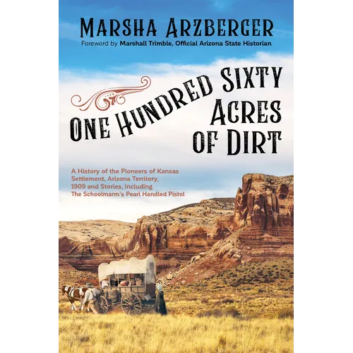 One Hundred Sixty Acres of Dirt: A History of the Pioneers of Kansas Settlement, Arizona Territory, 1909 and Stories, Including the Schoolmarm's Pearl - Paperback