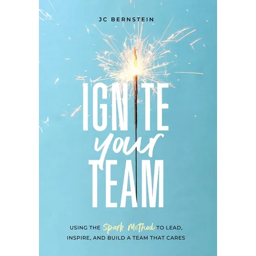 Ignite Your Team: Using the SPARK Method to Lead, Inspire, and Build a Team that Cares - Hardcover