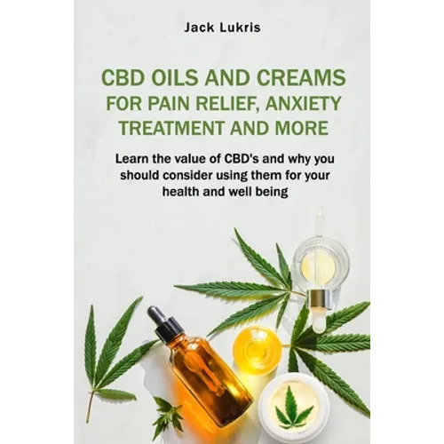 CBD Oils and Creams For Pain Relief, Anxiety Treatment and More: Learn the Value of CBD's and Why You Should Consider Using Them For Your Health and W - Paperback