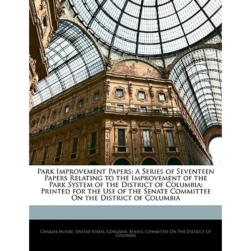 Park Improvement Papers: A Series of Seventeen Papers Relating to the Improvement of the Park System of the District of Columbia; Printed for t - Paperback