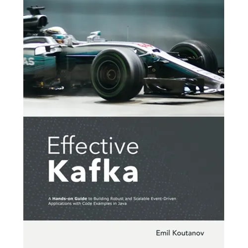 Effective Kafka: A Hands-On Guide to Building Robust and Scalable Event-Driven Applications with Code Examples in Java - Paperback