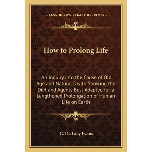 How to Prolong Life: An Inquiry into the Cause of Old Age and Natural Death Showing the Diet and Agents Best Adapted for a Lengthened Prolo - Paperback