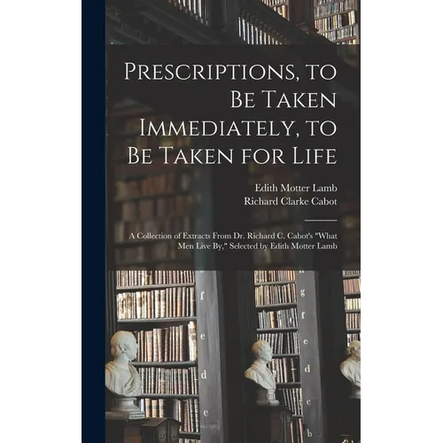 Prescriptions, to Be Taken Immediately, to Be Taken for Life: A Collection of Extracts From Dr. Richard C. Cabot's "What Men Live By," Selected by Edi - Hardcover