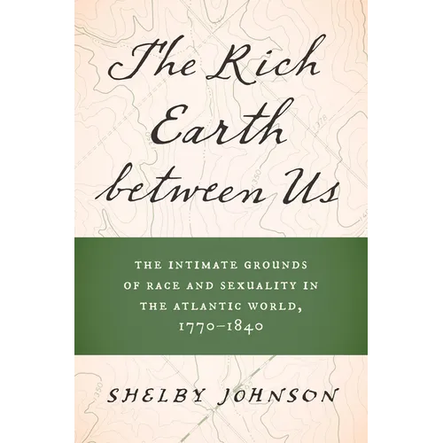 The Rich Earth Between Us: The Intimate Grounds of Race and Sexuality in the Atlantic World, 1770-1840 - Hardcover
