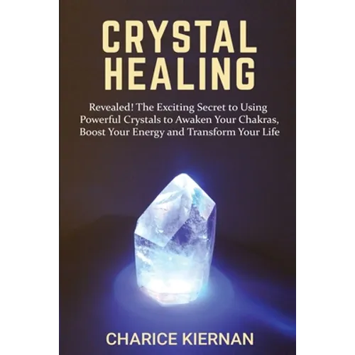 Crystal Healing: Revealed! The Exciting Secret to Using Powerful Crystals to Awaken Your Chakras, Boost Your Energy and Transform Your Life - Paperback